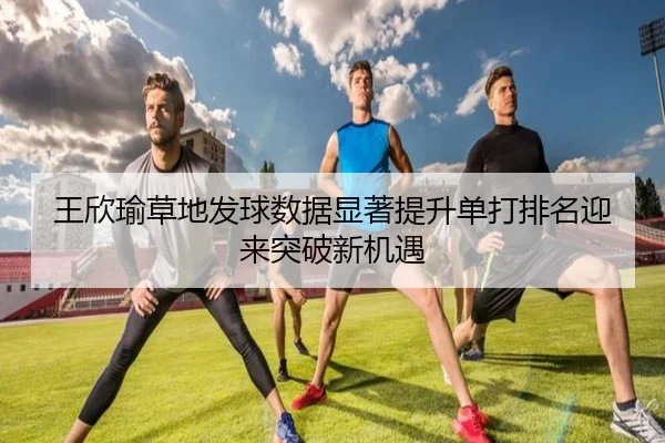 王欣瑜草地发球数据显著提升单打排名迎来突破新机遇